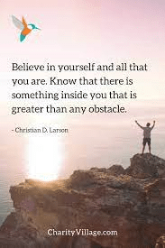 "Believe in yourself and all that you are. Know that there is something inside you that is greater than any obstacle."